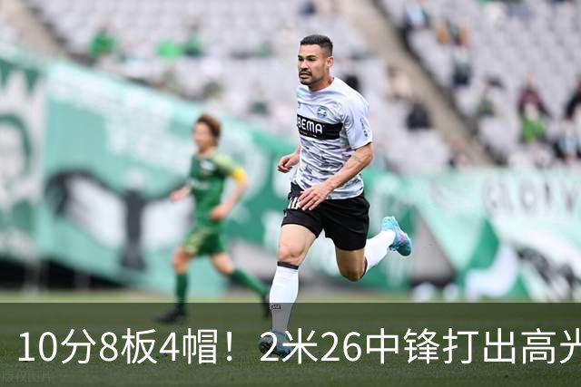 10分8板4帽！2米26中锋打出高光表现，球迷：杜锋耽误了他